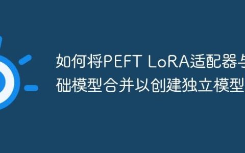 如何将PEFT LoRA适配器与基础模型合并以创建独立模型