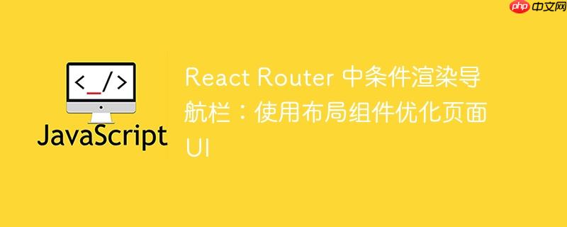 React Router 中条件渲染导航栏:使用布局组件优化页面UI