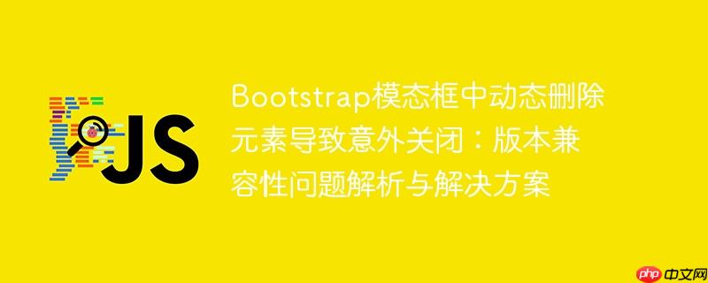 bootstrap模态框中动态删除元素导致意外关闭:版本兼容性问题解析与解决方案