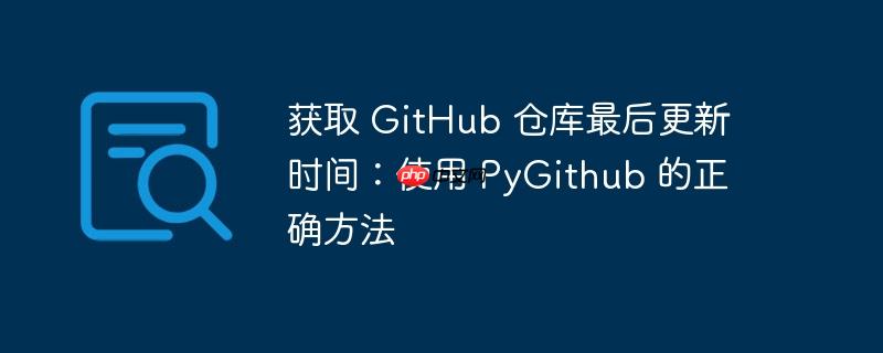 获取 github 仓库最后更新时间:使用 pygithub 的正确方法