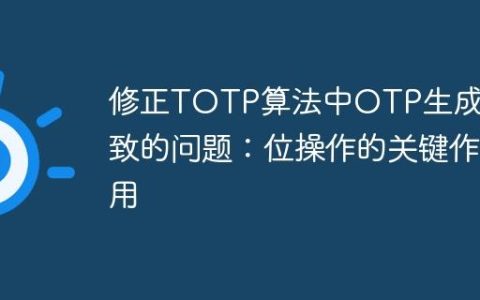 修正TOTP算法中OTP生成不一致的问题：位操作的关键作用