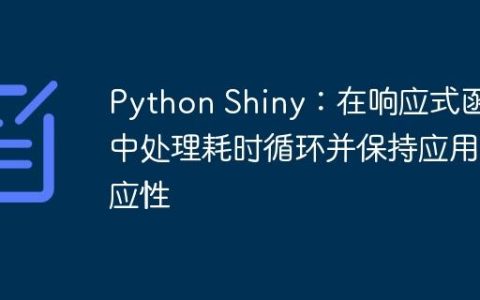 Python Shiny：在响应式函数中处理耗时循环并保持应用响应性