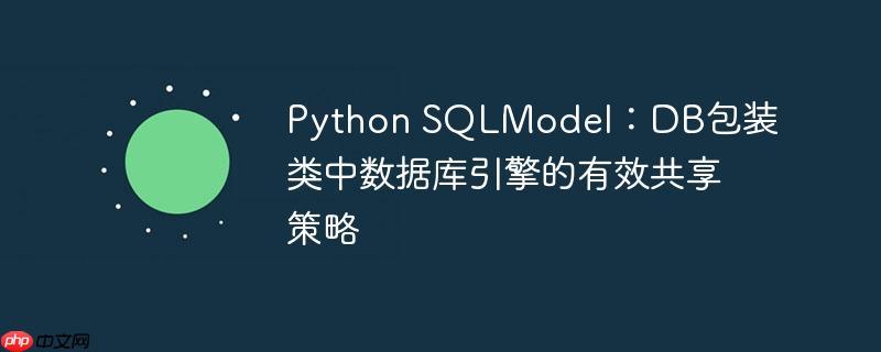 Python SQLModel：DB包装类中数据库引擎的有效共享策略