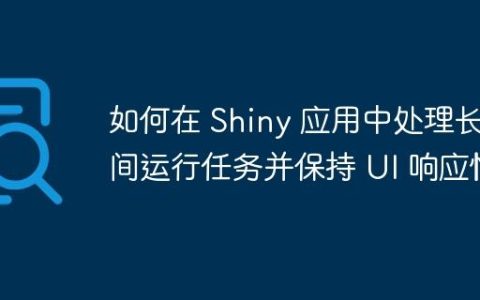 如何在 Shiny 应用中处理长时间运行任务并保持 UI 响应性