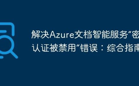 解决Azure文档智能服务“密钥认证被禁用”错误：综合指南