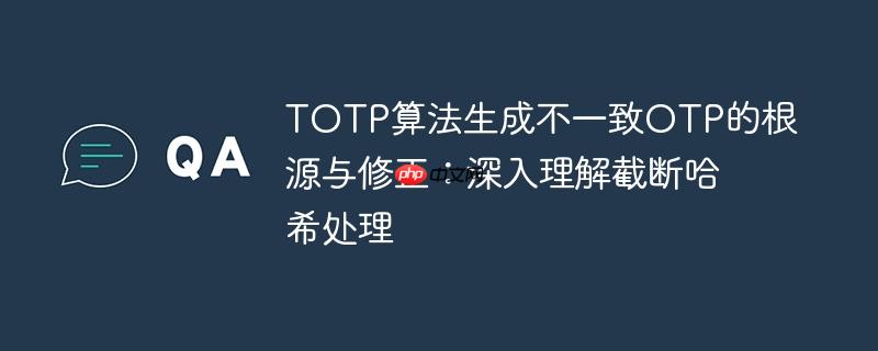 TOTP算法生成不一致OTP的根源与修正:深入理解截断哈希处理