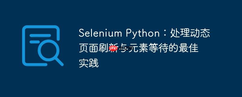 Selenium Python:处理动态页面刷新与元素等待的最佳实践