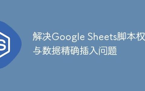 解决Google Sheets脚本权限与数据精确插入问题