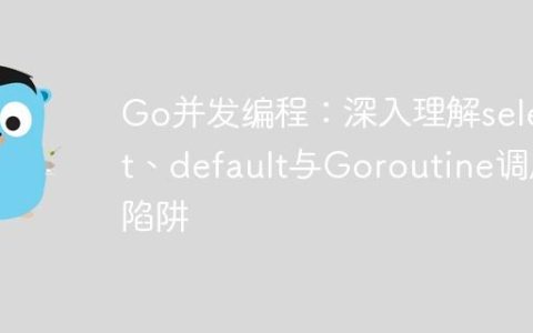 Go并发编程：深入理解select、default与Goroutine调度陷阱