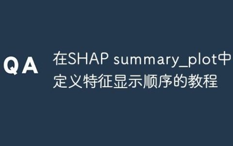 在SHAP summary_plot中自定义特征显示顺序的教程