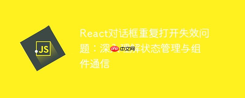 react对话框重复打开失效问题:深入理解状态管理与组件通信