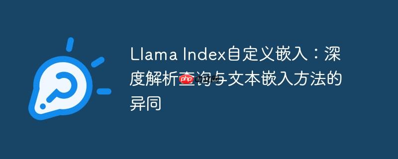 Llama Index自定义嵌入:深度解析查询与文本嵌入方法的异同