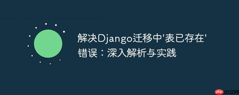 解决Django迁移中'表已存在'错误:深入解析与实践