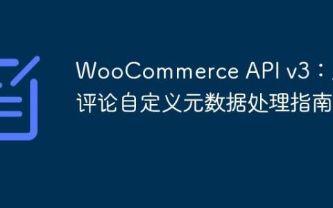 WooCommerce API v3：产品评论自定义元数据处理指南