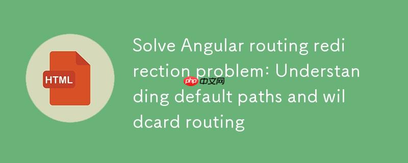 解决 angular 路由重定向问题:理解默认路径与通配符路由