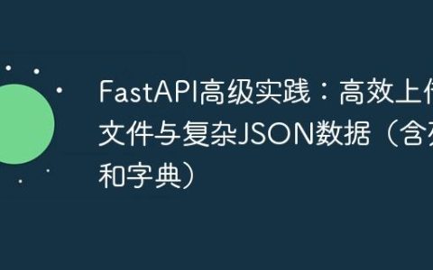 FastAPI高级实践：高效上传文件与复杂JSON数据（含列表和字典）