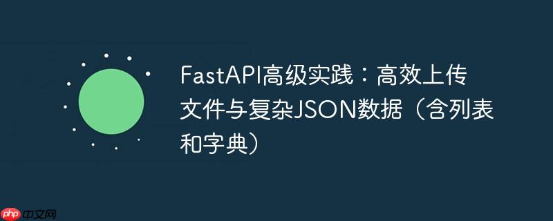 FastAPI高级实践:高效上传文件与复杂JSON数据(含列表和字典)