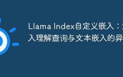 Llama Index自定义嵌入：深入理解查询与文本嵌入的异同