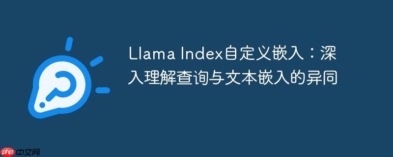 Llama Index自定义嵌入：深入理解查询与文本嵌入的异同