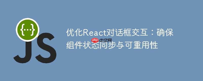 优化react对话框交互:确保组件状态同步与可重用性