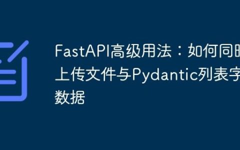 FastAPI高级用法：如何同时上传文件与Pydantic列表字典数据