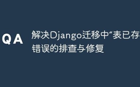 解决Django迁移中“表已存在”错误的排查与修复