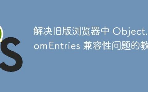 解决旧版浏览器中 Object.fromEntries 兼容性问题的教程