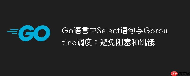 go语言中select语句与goroutine调度:避免阻塞和饥饿