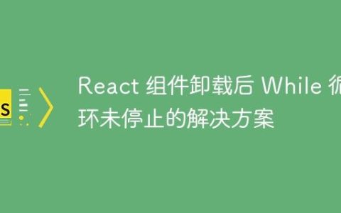 React 组件卸载后 While 循环未停止的解决方案