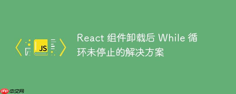 react 组件卸载后 while 循环未停止的解决方案