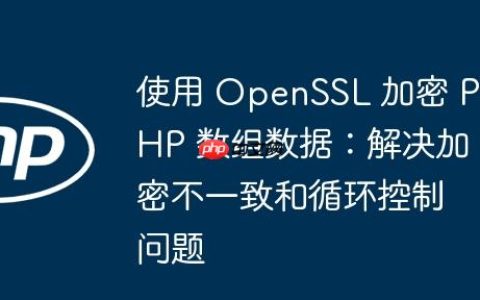 使用 OpenSSL 加密 PHP 数组数据：解决加密不一致和循环控制问题