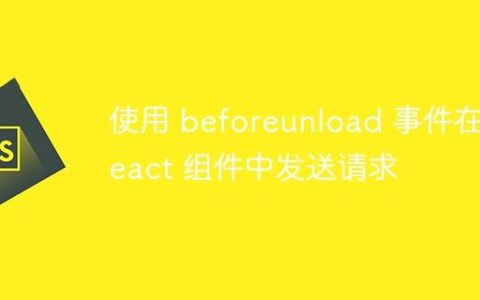 使用 beforeunload 事件在 React 组件中发送请求
