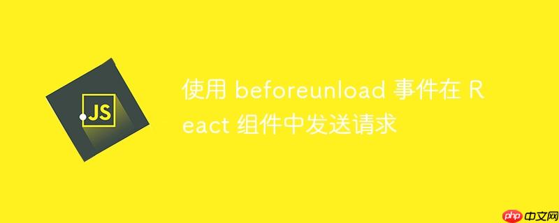 使用 beforeunload 事件在 react 组件中发送请求