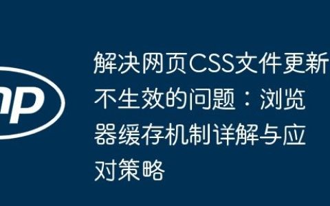 解决网页CSS文件更新不生效的问题：浏览器缓存机制详解与应对策略