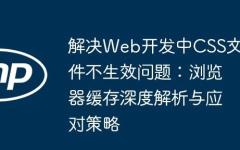 解决Web开发中CSS文件不生效问题：浏览器缓存深度解析与应对策略