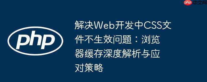 解决Web开发中CSS文件不生效问题:浏览器缓存深度解析与应对策略