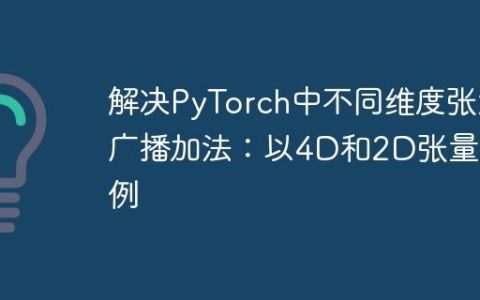 解决PyTorch中不同维度张量广播加法：以4D和2D张量为例