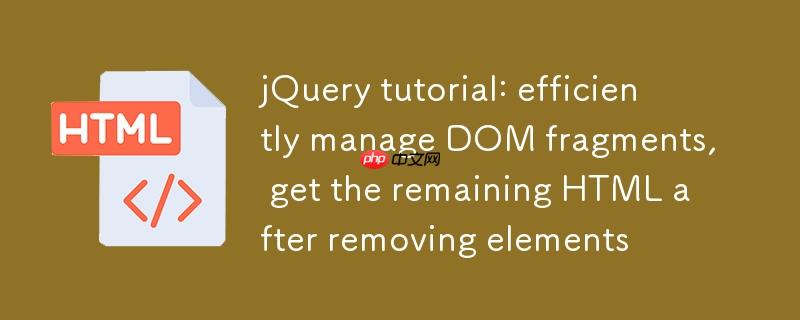 jQuery教程:高效管理DOM片段,移除元素后获取剩余HTML