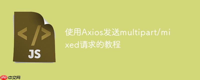 使用Axios发送multipart/mixed请求的教程