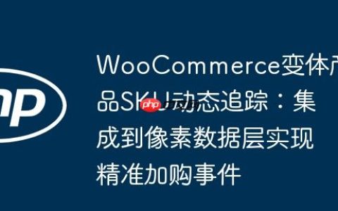 WooCommerce变体产品SKU动态追踪：集成到像素数据层实现精准加购事件
