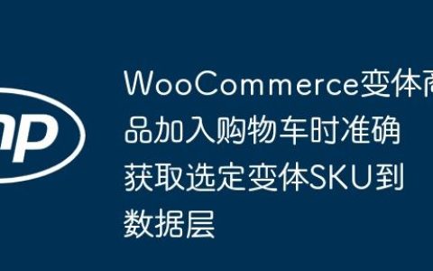 WooCommerce变体商品加入购物车时准确获取选定变体SKU到数据层