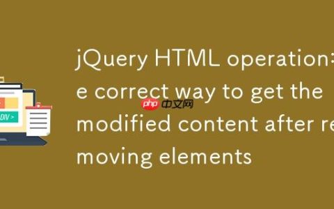 jQuery HTML操作：移除元素后获取修改内容的正确方法