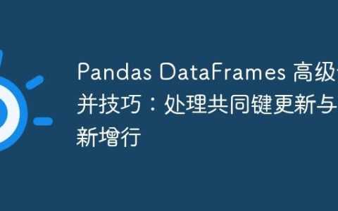Pandas DataFrames 高级合并技巧：处理共同键更新与新增行