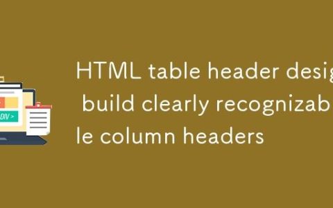 HTML表格头部设计：构建清晰可识别的列标题