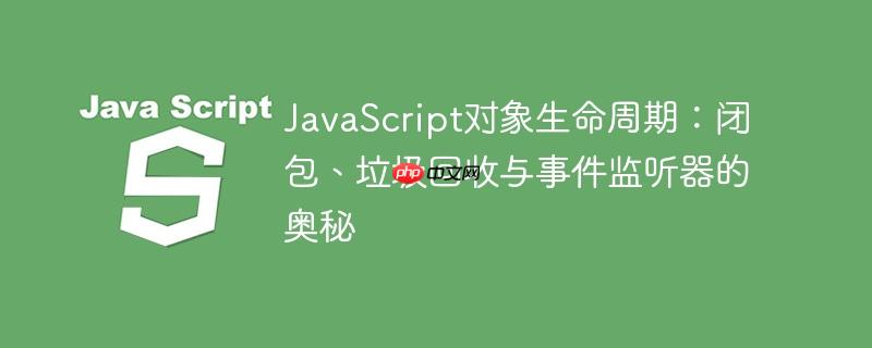 javascript对象生命周期:闭包、垃圾回收与事件监听器的奥秘