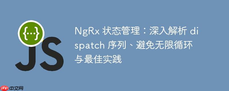 NgRx 状态管理:深入解析 dispatch 序列、避免无限循环与最佳实践