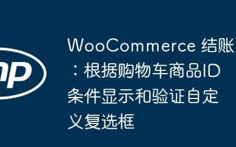 WooCommerce 结账页：根据购物车商品ID条件显示和验证自定义复选框