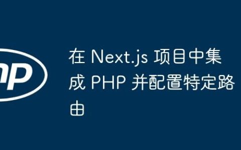 在 Next.js 项目中集成 PHP 并配置特定路由