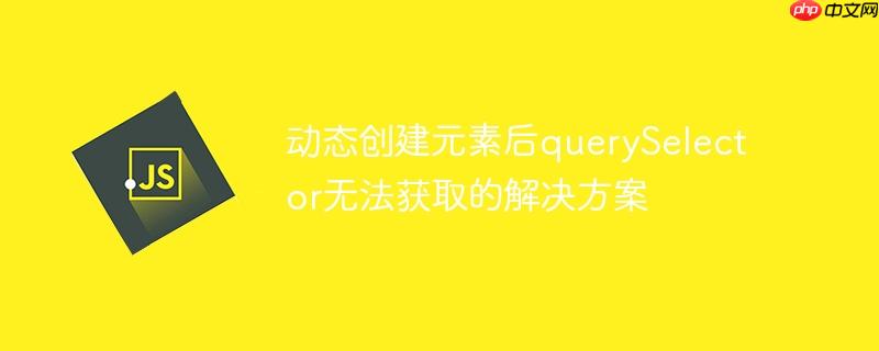 动态创建元素后queryselector无法获取的解决方案