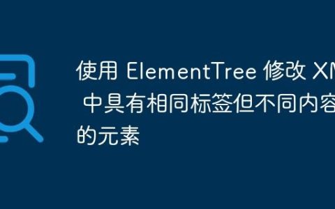 使用 ElementTree 修改 XML 中具有相同标签但不同内容的元素